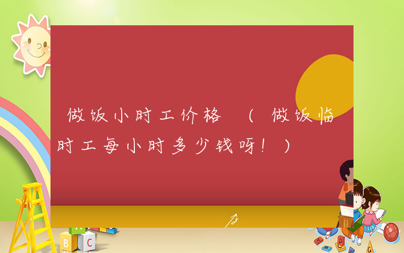 做饭小时工价格 (做饭临时工每小时多少钱呀!)